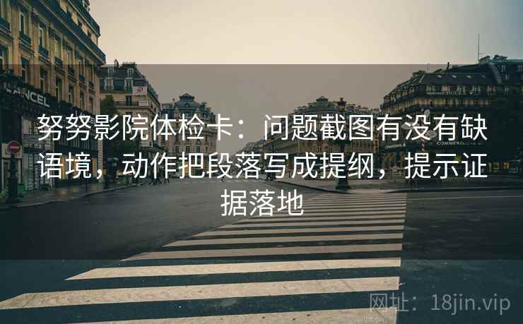 努努影院体检卡：问题截图有没有缺语境，动作把段落写成提纲，提示证据落地