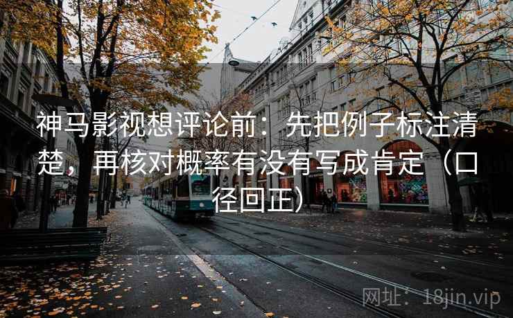 神马影视想评论前:先把例子标注清楚,再核对概率有没有写成肯定(口径回正) 神马影视想评论前:先把例子标注清楚,再核对概率有没有写成肯定(口径回正)