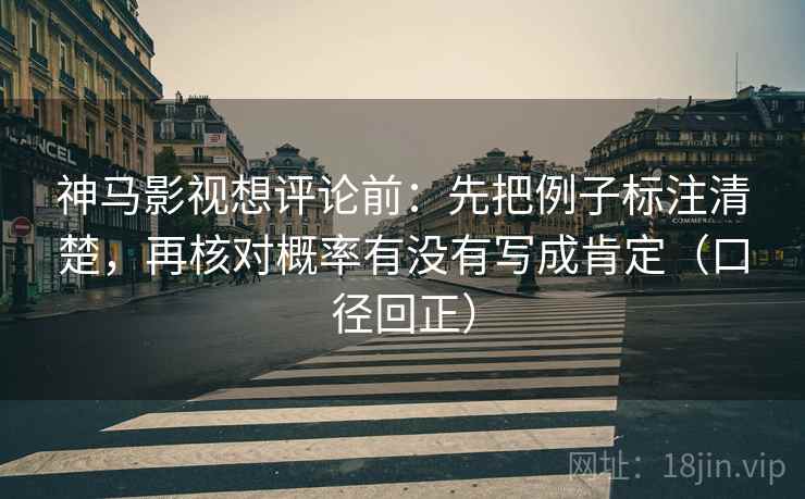 神马影视想评论前:先把例子标注清楚,再核对概率有没有写成肯定(口径回正) 神马影视想评论前:先把例子标注清楚,再核对概率有没有写成肯定(口径回正)