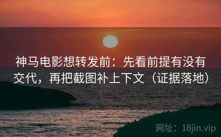 神马电影想转发前：先看前提有没有交代，再把截图补上下文（证据落地）
