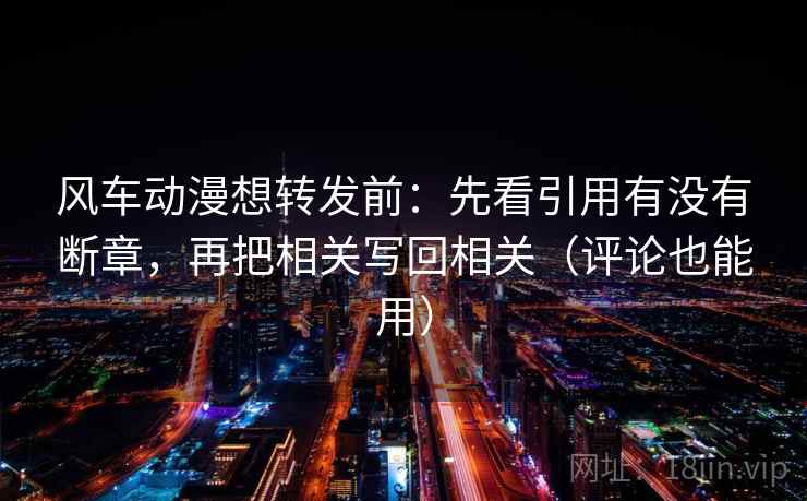 风车动漫想转发前：先看引用有没有断章，再把相关写回相关（评论也能用）