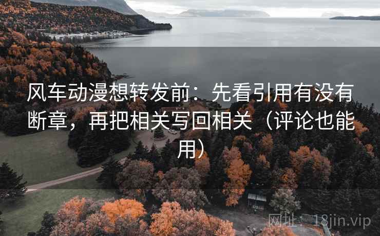 风车动漫想转发前：先看引用有没有断章，再把相关写回相关（评论也能用）