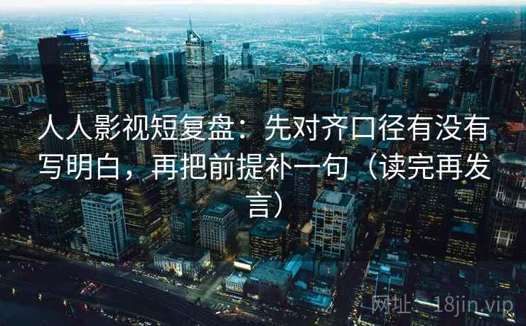 人人影视短复盘:先对齐口径有没有写明白,再把前提补一句(读完再发言) 人人影视短复盘:先对齐口径有没有写明白,再把前提补一句(读完再发言)