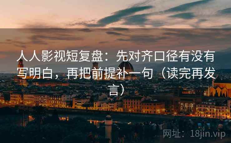 人人影视短复盘:先对齐口径有没有写明白,再把前提补一句(读完再发言) 人人影视短复盘:先对齐口径有没有写明白,再把前提补一句(读完再发言)