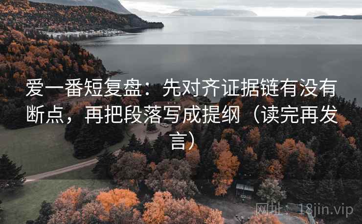 爱一番短复盘:先对齐证据链有没有断点,再把段落写成提纲(读完再发言) 爱一番短复盘:先对齐证据链有没有断点,再把段落写成提纲(读完再发言)