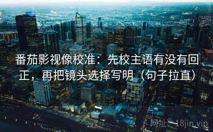 番茄影视像校准:先校主语有没有回正,再把镜头选择写明(句子拉直) 番茄影视像校准:先校主语有没有回正,再把镜头选择写明(句子拉直)