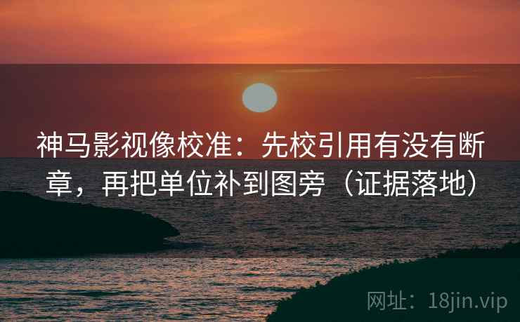 神马影视像校准:先校引用有没有断章,再把单位补到图旁(证据落地) 神马影视像校准:先校引用有没有断章,再把单位补到图旁(证据落地)