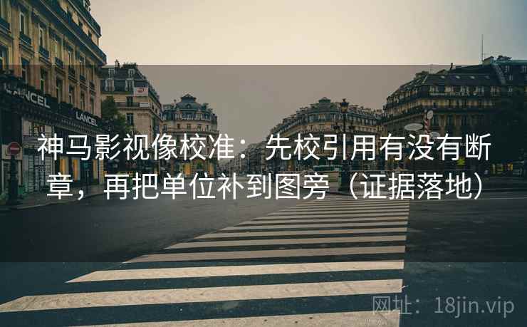 神马影视像校准:先校引用有没有断章,再把单位补到图旁(证据落地) 神马影视像校准:先校引用有没有断章,再把单位补到图旁(证据落地)
