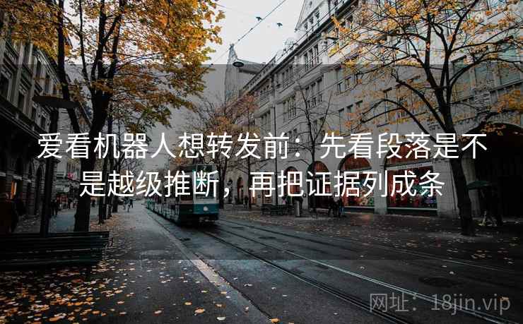 爱看机器人想转发前：先看段落是不是越级推断，再把证据列成条