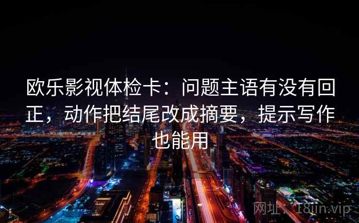 欧乐影视体检卡:问题主语有没有回正,动作把结尾改成摘要,提示写作也能用 欧乐影视体检卡:问题主语有没有回正,动作把结尾改成摘要,提示写作也能用