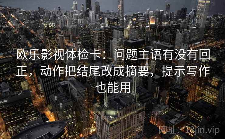 欧乐影视体检卡:问题主语有没有回正,动作把结尾改成摘要,提示写作也能用 欧乐影视体检卡:问题主语有没有回正,动作把结尾改成摘要,提示写作也能用