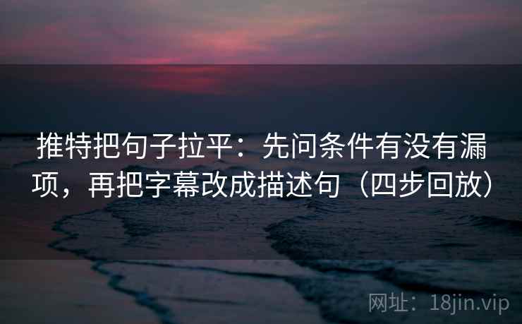 推特把句子拉平:先问条件有没有漏项,再把字幕改成描述句(四步回放) 推特把句子拉平:先问条件有没有漏项,再把字幕改成描述句(四步回放)