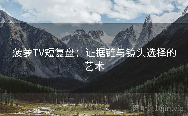 菠萝TV短复盘:证据链与镜头选择的艺术 菠萝TV短复盘:证据链与镜头选择的艺术