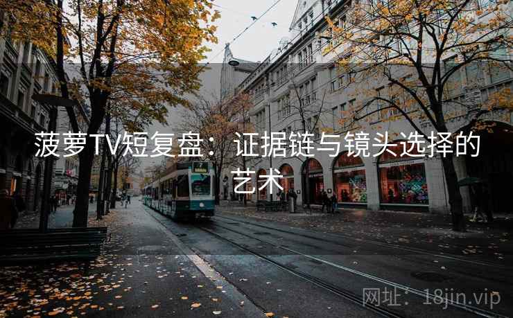 菠萝TV短复盘:证据链与镜头选择的艺术 菠萝TV短复盘:证据链与镜头选择的艺术