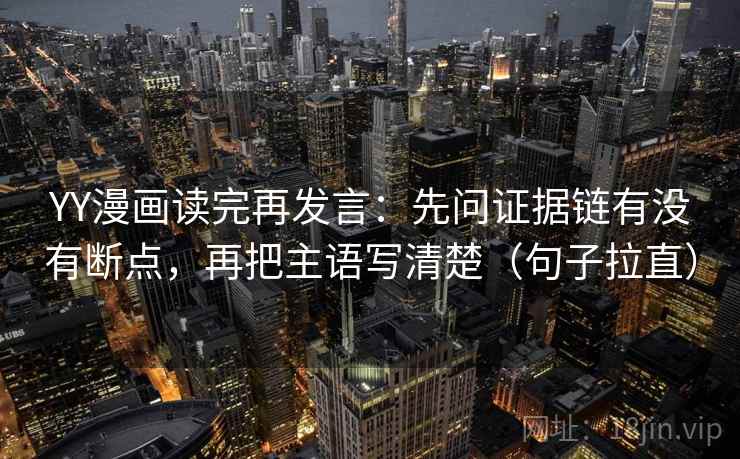 YY漫画读完再发言:先问证据链有没有断点,再把主语写清楚(句子拉直) YY漫画读完再发言:先问证据链有没有断点,再把主语写清楚(句子拉直)