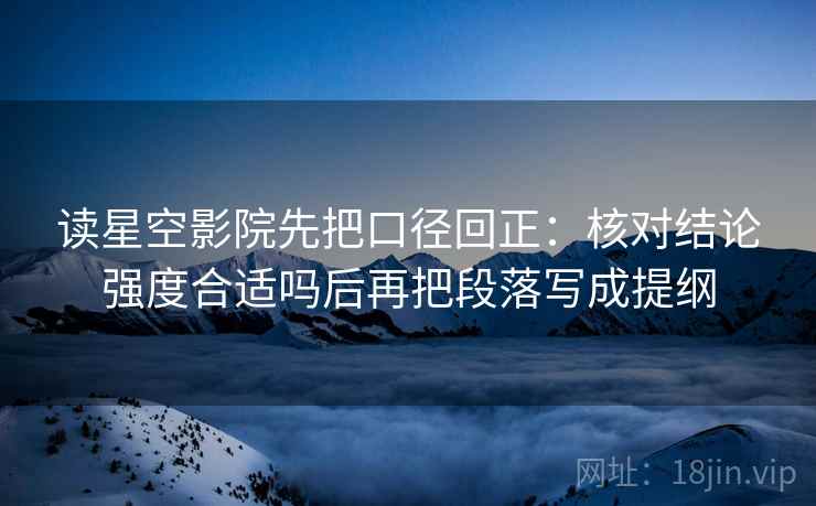 读星空影院先把口径回正：核对结论强度合适吗后再把段落写成提纲