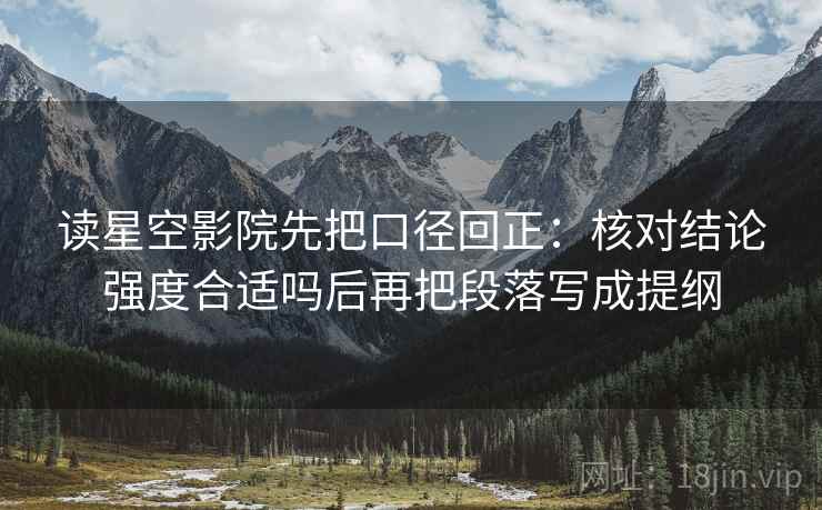 读星空影院先把口径回正：核对结论强度合适吗后再把段落写成提纲