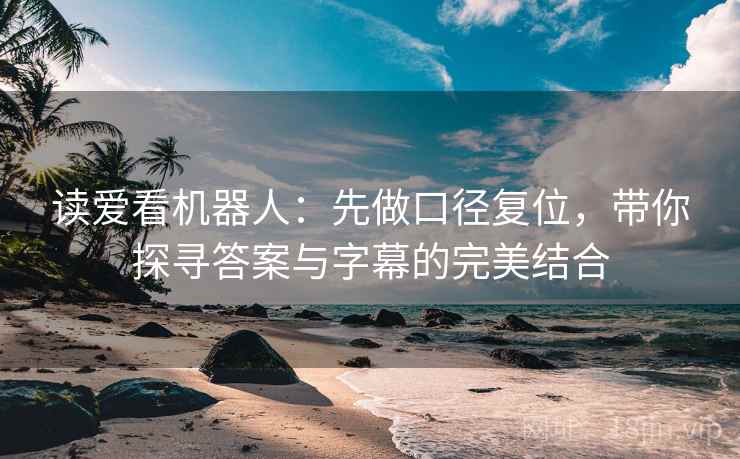 读爱看机器人:先做口径复位,带你探寻答案与字幕的完美结合 读爱看机器人:先做口径复位,带你探寻答案与字幕的完美结合