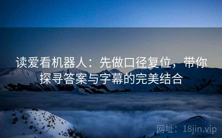 读爱看机器人:先做口径复位,带你探寻答案与字幕的完美结合 读爱看机器人:先做口径复位,带你探寻答案与字幕的完美结合