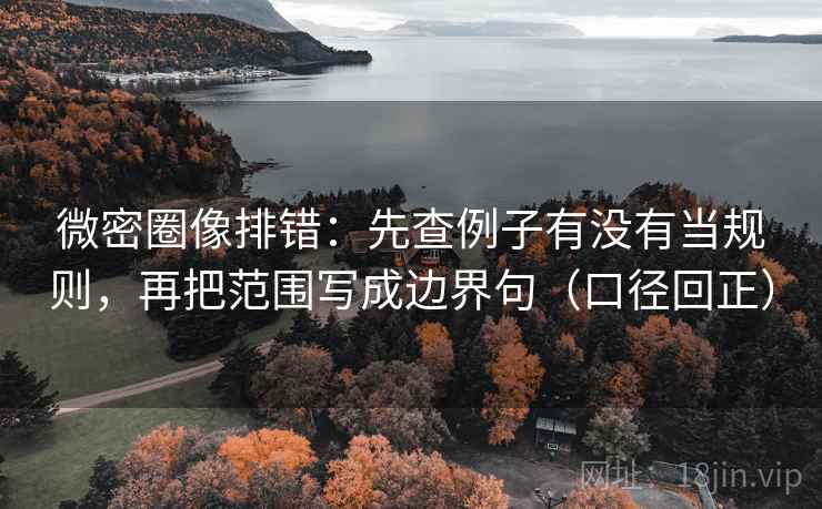 微密圈像排错:先查例子有没有当规则,再把范围写成边界句(口径回正) 微密圈像排错:先查例子有没有当规则,再把范围写成边界句(口径回正)