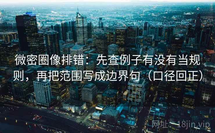 微密圈像排错:先查例子有没有当规则,再把范围写成边界句(口径回正) 微密圈像排错:先查例子有没有当规则,再把范围写成边界句(口径回正)