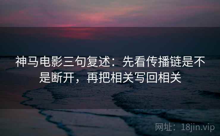 神马电影三句复述:先看传播链是不是断开,再把相关写回相关 神马电影三句复述:先看传播链是不是断开,再把相关写回相关