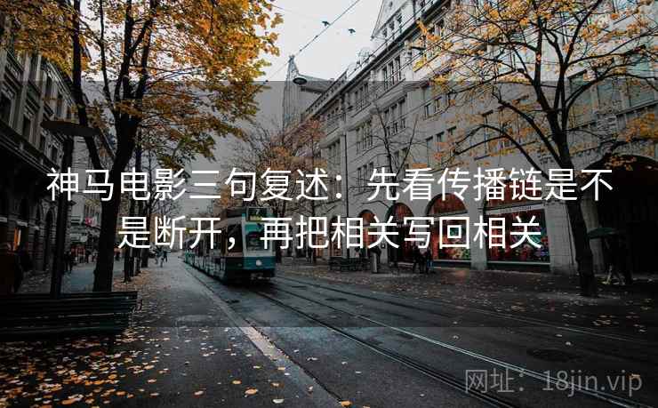 神马电影三句复述:先看传播链是不是断开,再把相关写回相关 神马电影三句复述:先看传播链是不是断开,再把相关写回相关