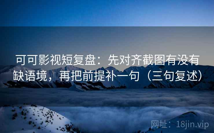 可可影视短复盘:先对齐截图有没有缺语境,再把前提补一句(三句复述) 可可影视短复盘:先对齐截图有没有缺语境,再把前提补一句(三句复述)