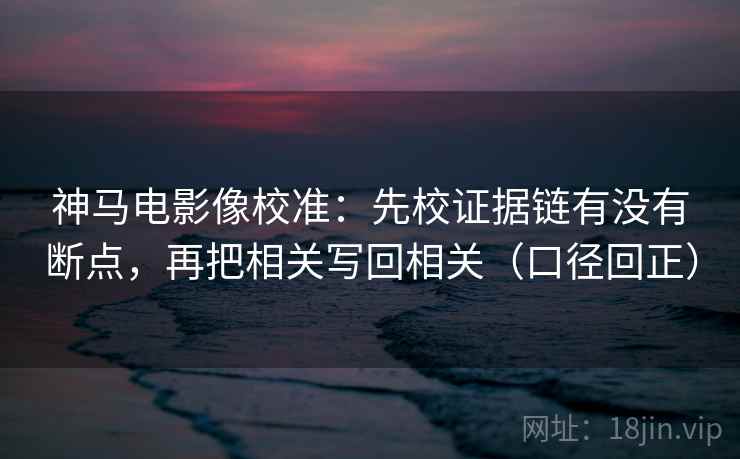 神马电影像校准:先校证据链有没有断点,再把相关写回相关(口径回正) 神马电影像校准:先校证据链有没有断点,再把相关写回相关(口径回正)