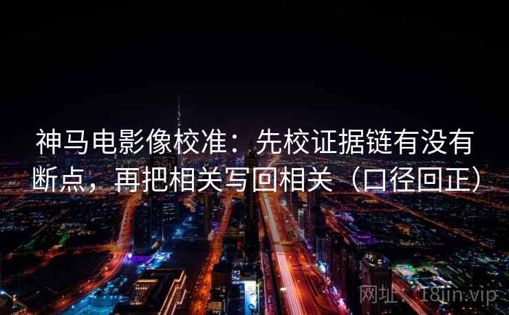 神马电影像校准:先校证据链有没有断点,再把相关写回相关(口径回正) 神马电影像校准:先校证据链有没有断点,再把相关写回相关(口径回正)