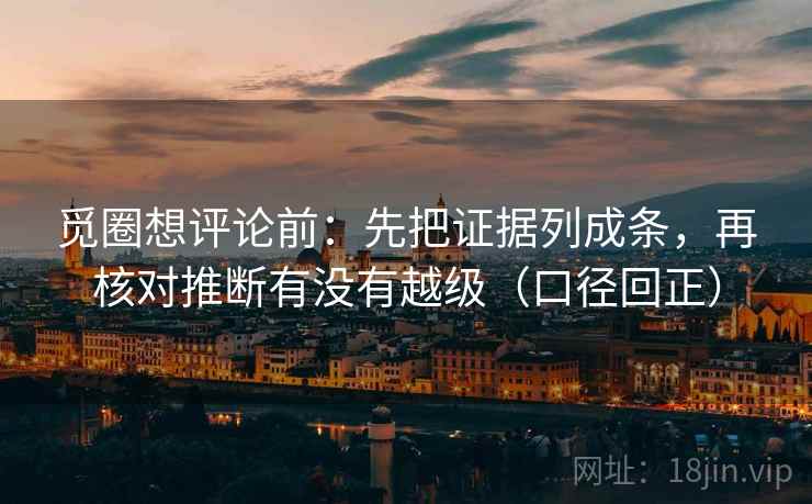 觅圈想评论前:先把证据列成条,再核对推断有没有越级(口径回正) 觅圈想评论前:先把证据列成条,再核对推断有没有越级(口径回正)