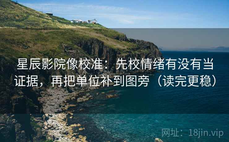 星辰影院像校准:先校情绪有没有当证据,再把单位补到图旁(读完更稳) 星辰影院像校准:先校情绪有没有当证据,再把单位补到图旁(读完更稳)