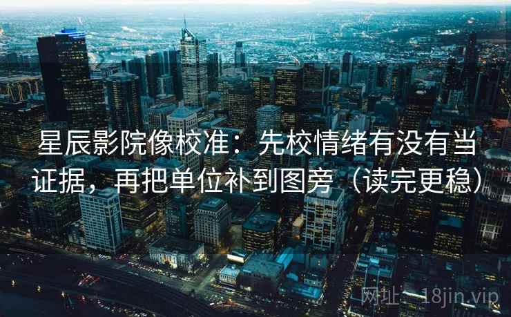 星辰影院像校准:先校情绪有没有当证据,再把单位补到图旁(读完更稳) 星辰影院像校准:先校情绪有没有当证据,再把单位补到图旁(读完更稳)