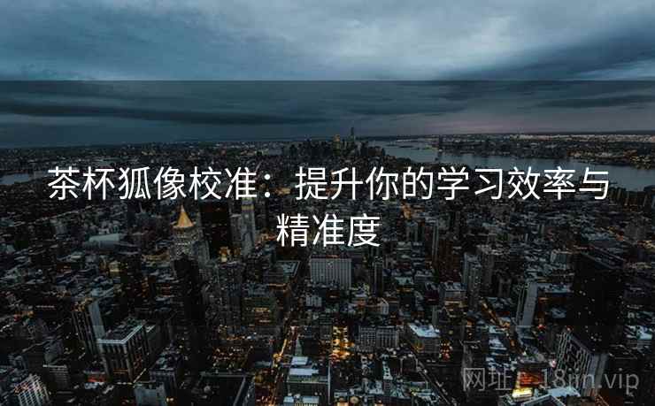 茶杯狐像校准:提升你的学习效率与精准度 茶杯狐像校准:提升你的学习效率与精准度