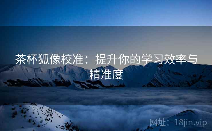 茶杯狐像校准:提升你的学习效率与精准度 茶杯狐像校准:提升你的学习效率与精准度