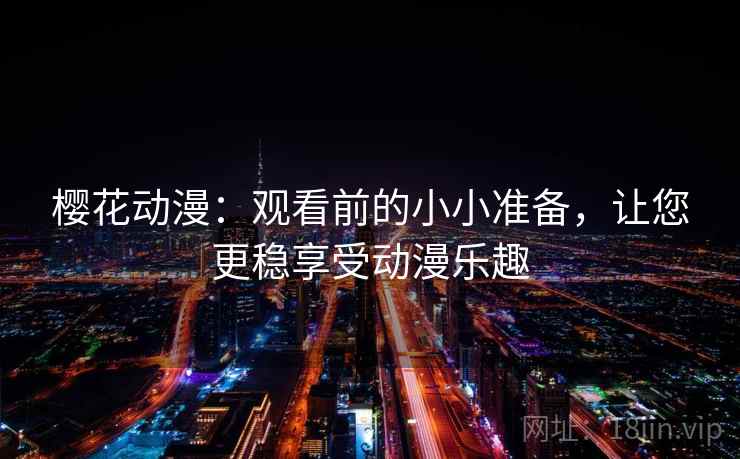 樱花动漫:观看前的小小准备,让您更稳享受动漫乐趣 樱花动漫:观看前的小小准备,让您更稳享受动漫乐趣