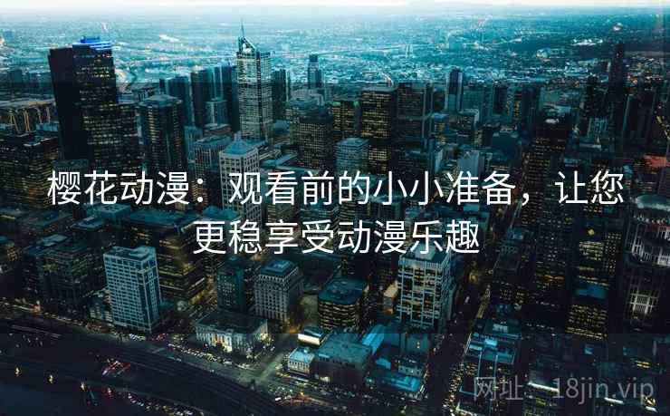 樱花动漫:观看前的小小准备,让您更稳享受动漫乐趣 樱花动漫:观看前的小小准备,让您更稳享受动漫乐趣