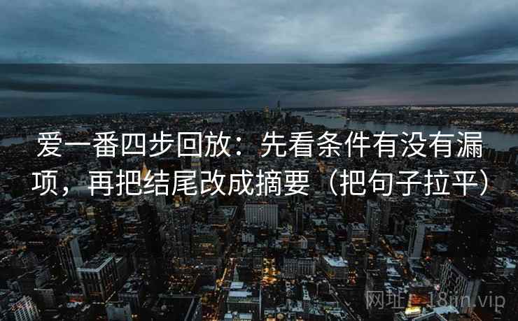 爱一番四步回放:先看条件有没有漏项,再把结尾改成摘要(把句子拉平) 爱一番四步回放:先看条件有没有漏项,再把结尾改成摘要(把句子拉平)