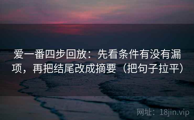 爱一番四步回放:先看条件有没有漏项,再把结尾改成摘要(把句子拉平) 爱一番四步回放:先看条件有没有漏项,再把结尾改成摘要(把句子拉平)