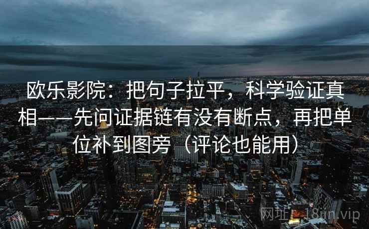 欧乐影院：把句子拉平，科学验证真相——先问证据链有没有断点，再把单位补到图旁（评论也能用）