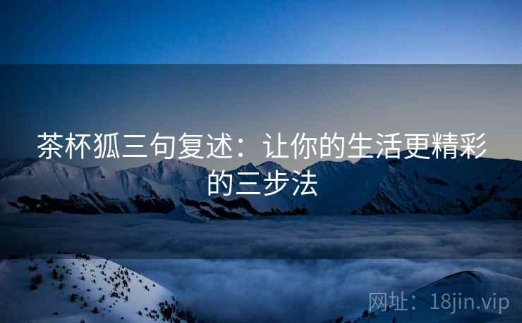茶杯狐三句复述:让你的生活更精彩的三步法 茶杯狐三句复述:让你的生活更精彩的三步法
