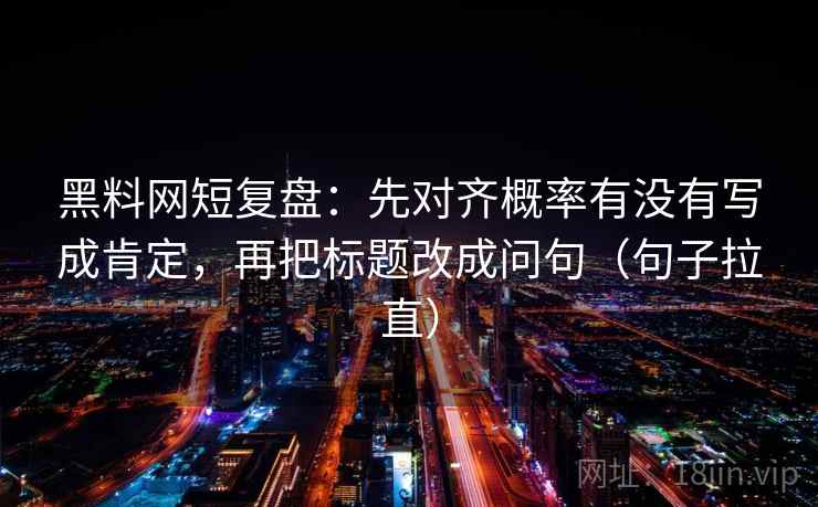 黑料网短复盘:先对齐概率有没有写成肯定,再把标题改成问句(句子拉直) 黑料网短复盘:先对齐概率有没有写成肯定,再把标题改成问句(句子拉直)