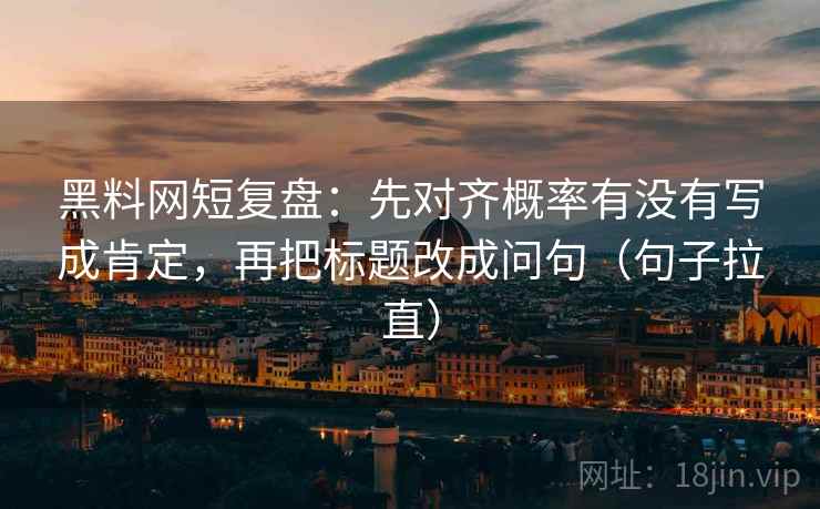 黑料网短复盘:先对齐概率有没有写成肯定,再把标题改成问句(句子拉直) 黑料网短复盘:先对齐概率有没有写成肯定,再把标题改成问句(句子拉直)