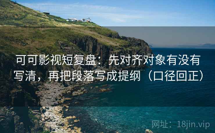 可可影视短复盘:先对齐对象有没有写清,再把段落写成提纲(口径回正) 可可影视短复盘:先对齐对象有没有写清,再把段落写成提纲(口径回正)