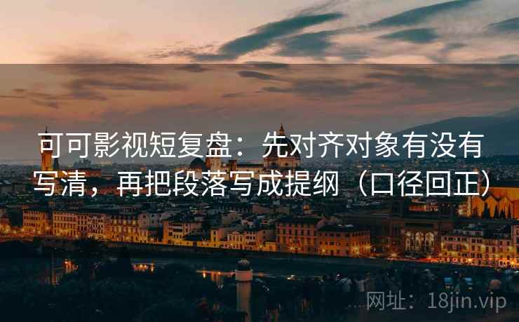 可可影视短复盘:先对齐对象有没有写清,再把段落写成提纲(口径回正) 可可影视短复盘:先对齐对象有没有写清,再把段落写成提纲(口径回正)