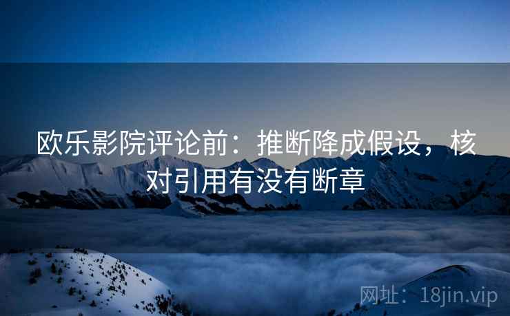 欧乐影院评论前：推断降成假设，核对引用有没有断章