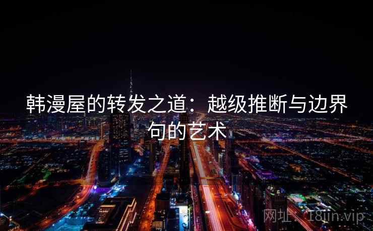 韩漫屋的转发之道：越级推断与边界句的艺术