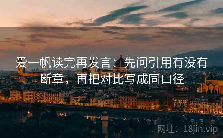 爱一帆读完再发言:先问引用有没有断章,再把对比写成同口径 爱一帆读完再发言:先问引用有没有断章,再把对比写成同口径