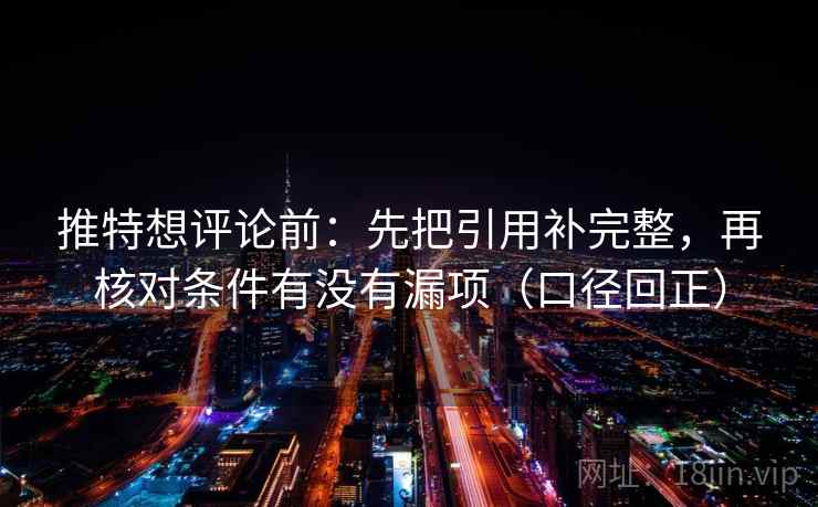 推特想评论前:先把引用补完整,再核对条件有没有漏项(口径回正) 推特想评论前:先把引用补完整,再核对条件有没有漏项(口径回正)