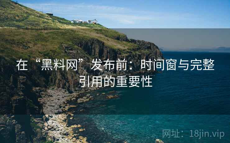 在“黑料网”发布前：时间窗与完整引用的重要性